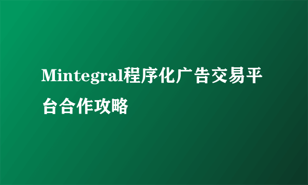 Mintegral程序化广告交易平台合作攻略