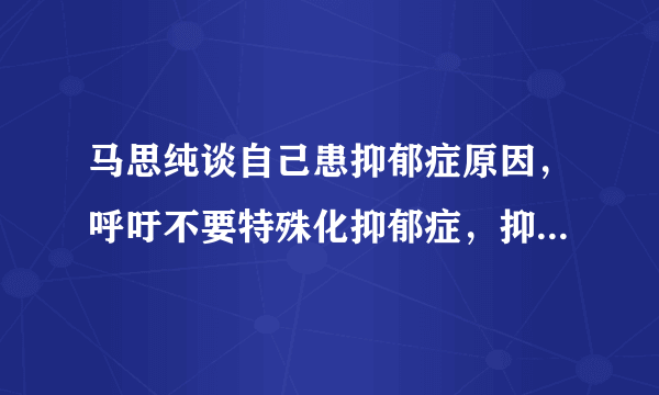 马思纯谈自己患抑郁症原因，呼吁不要特殊化抑郁症，抑郁症很普遍吗？