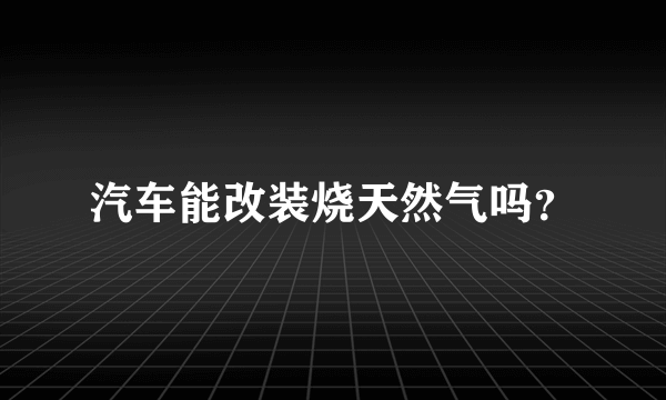 汽车能改装烧天然气吗？