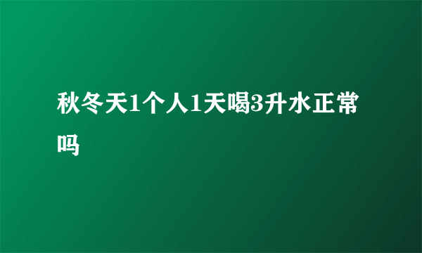 秋冬天1个人1天喝3升水正常吗