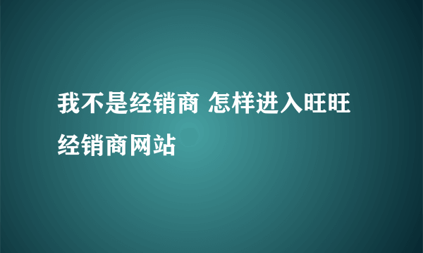 我不是经销商 怎样进入旺旺经销商网站