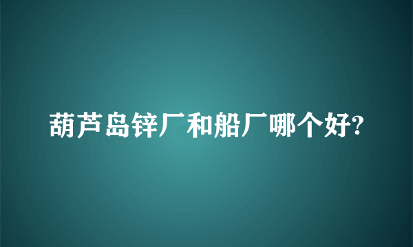 葫芦岛锌厂和船厂哪个好?