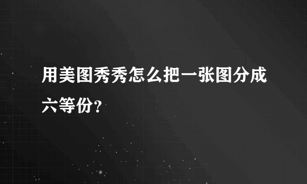 用美图秀秀怎么把一张图分成六等份？