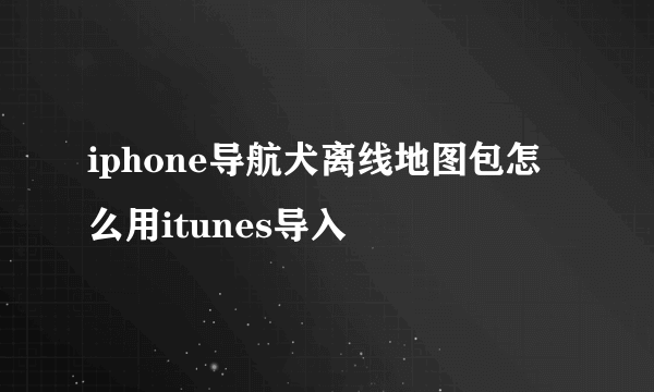 iphone导航犬离线地图包怎么用itunes导入