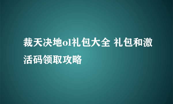 裁天决地ol礼包大全 礼包和激活码领取攻略