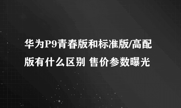 华为P9青春版和标准版/高配版有什么区别 售价参数曝光