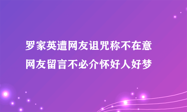 罗家英遭网友诅咒称不在意  网友留言不必介怀好人好梦