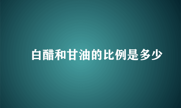 ​白醋和甘油的比例是多少