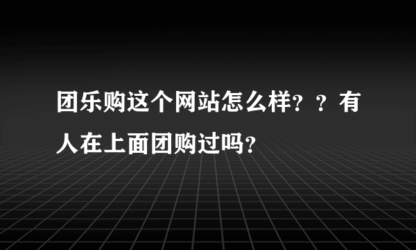 团乐购这个网站怎么样？？有人在上面团购过吗？