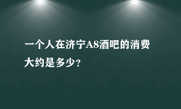 一个人在济宁A8酒吧的消费大约是多少？