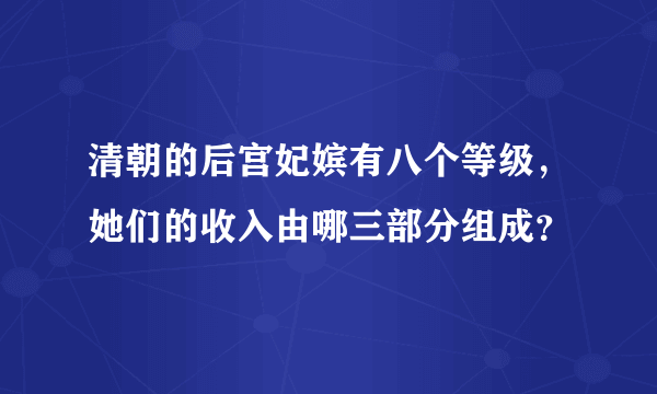 清朝的后宫妃嫔有八个等级，她们的收入由哪三部分组成？