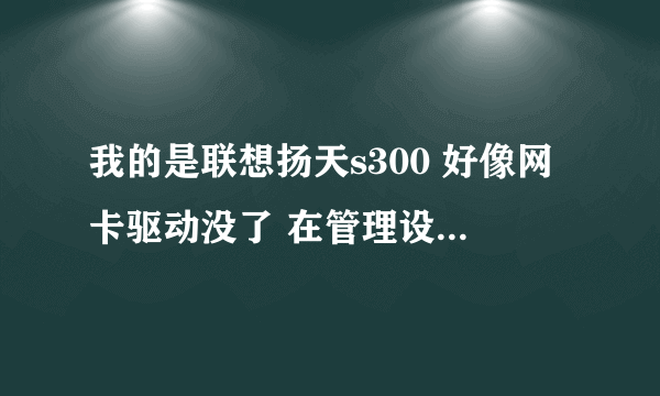 我的是联想扬天s300 好像网卡驱动没了 在管理设备里头有个问号 我想重新装网卡 我找到了电脑里有原配的