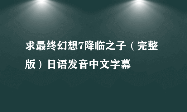 求最终幻想7降临之子（完整版）日语发音中文字幕