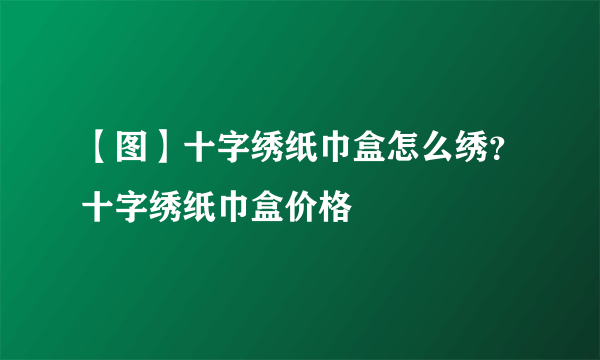 【图】十字绣纸巾盒怎么绣？十字绣纸巾盒价格