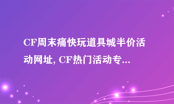 CF周末痛快玩道具城半价活动网址, CF热门活动专区大全(最新)