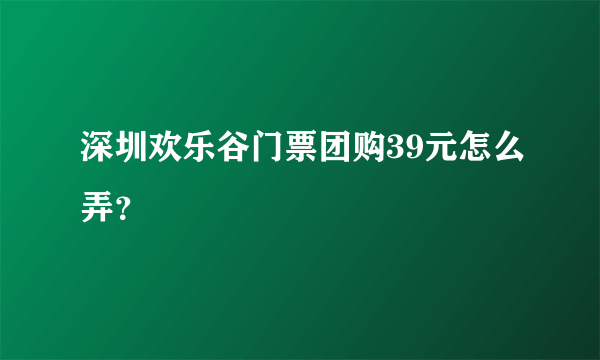 深圳欢乐谷门票团购39元怎么弄？