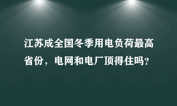 江苏成全国冬季用电负荷最高省份，电网和电厂顶得住吗？