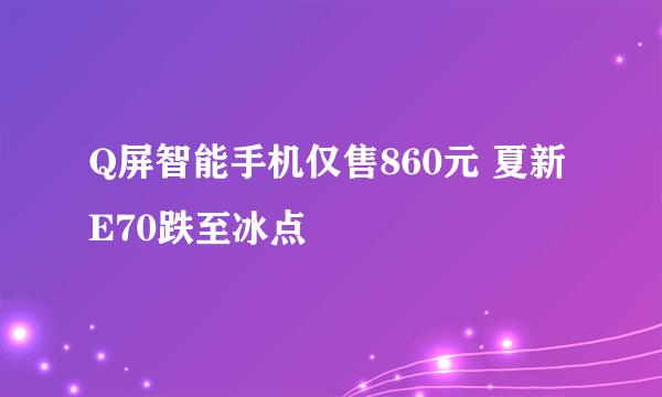 Q屏智能手机仅售860元 夏新E70跌至冰点