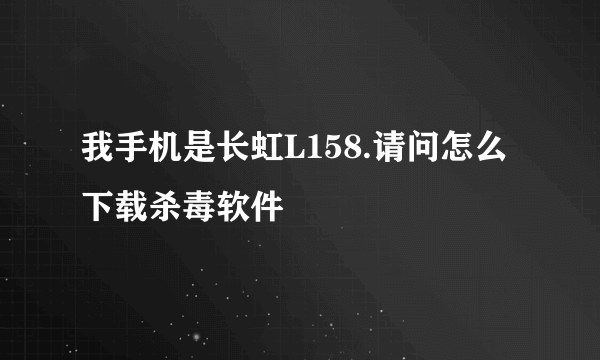 我手机是长虹L158.请问怎么下载杀毒软件