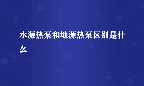 水源热泵和地源热泵区别是什么