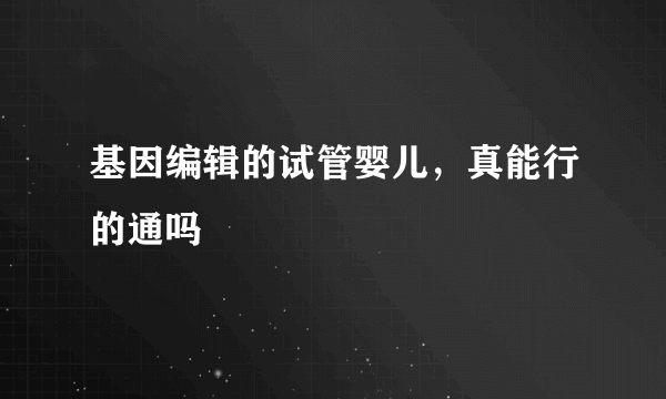 基因编辑的试管婴儿，真能行的通吗