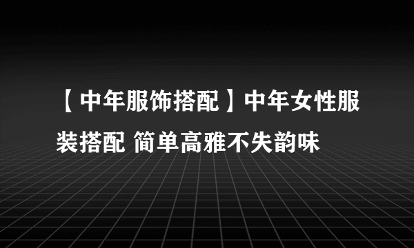 【中年服饰搭配】中年女性服装搭配 简单高雅不失韵味