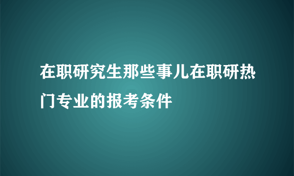 在职研究生那些事儿在职研热门专业的报考条件