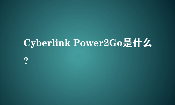 Cyberlink Power2Go是什么？