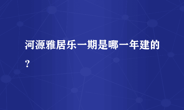 河源雅居乐一期是哪一年建的？