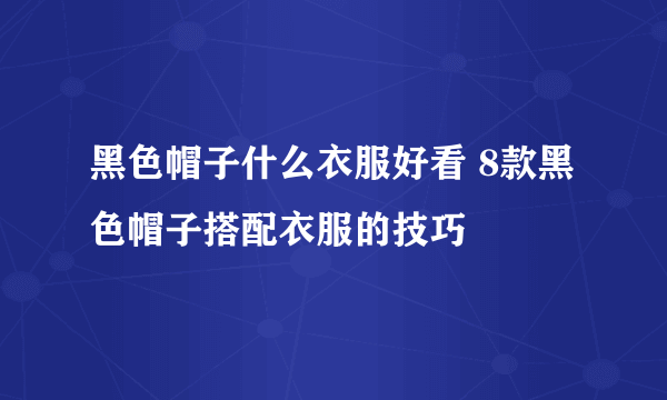 黑色帽子什么衣服好看 8款黑色帽子搭配衣服的技巧