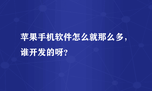 苹果手机软件怎么就那么多，谁开发的呀？