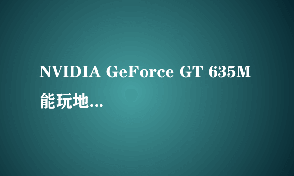 NVIDIA GeForce GT 635M能玩地下城与勇士吗?