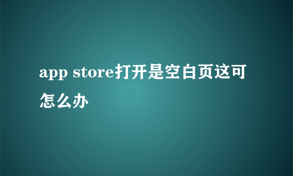 app store打开是空白页这可怎么办