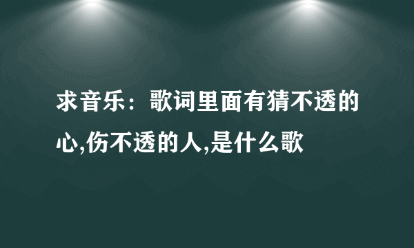 求音乐：歌词里面有猜不透的心,伤不透的人,是什么歌