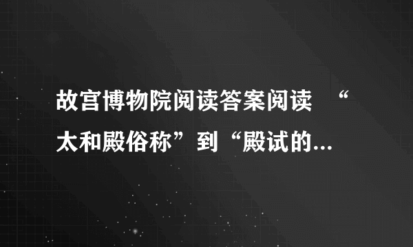 故宫博物院阅读答案阅读  “太和殿俗称”到“殿试的地方”完成后面问题 1.选文第...