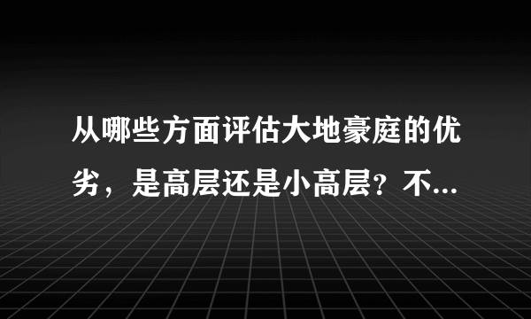 从哪些方面评估大地豪庭的优劣，是高层还是小高层？不太想买特别高的房子。