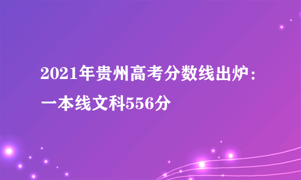 2021年贵州高考分数线出炉：一本线文科556分