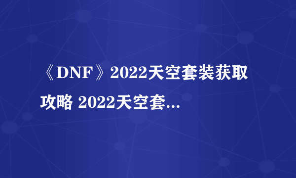 《DNF》2022天空套装获取攻略 2022天空套装怎么得