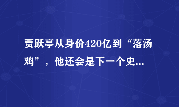 贾跃亭从身价420亿到“落汤鸡”，他还会是下一个史玉柱吗？