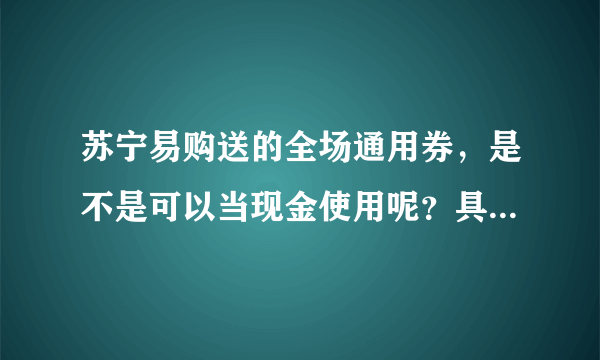 苏宁易购送的全场通用券，是不是可以当现金使用呢？具体都有什么规则呢？求详解！！