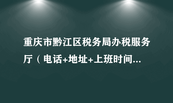 重庆市黔江区税务局办税服务厅（电话+地址+上班时间） 黔江税务办税大厅在哪里