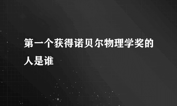 第一个获得诺贝尔物理学奖的人是谁