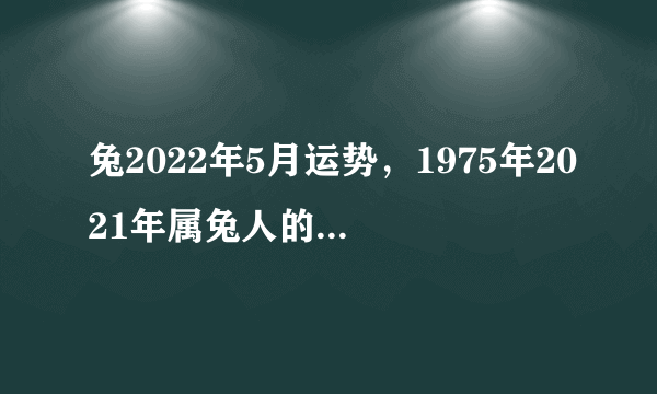 兔2022年5月运势，1975年2021年属兔人的全年运势