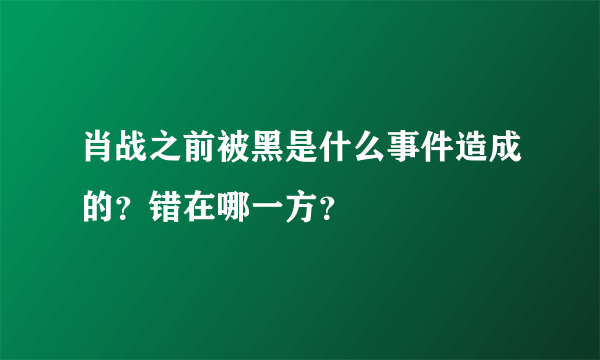 肖战之前被黑是什么事件造成的？错在哪一方？