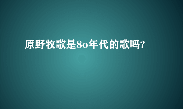 原野牧歌是8o年代的歌吗?