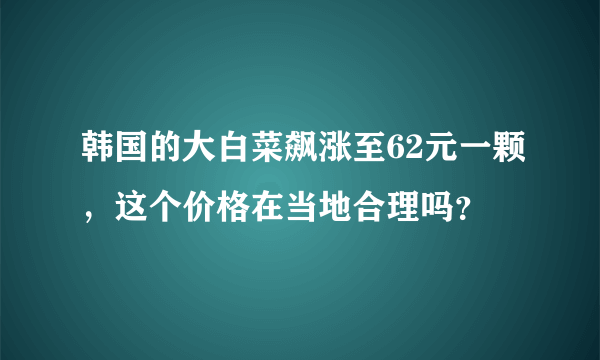 韩国的大白菜飙涨至62元一颗，这个价格在当地合理吗？