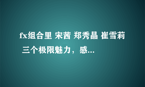 fx组合里 宋茜 郑秀晶 崔雪莉 三个极限魅力，感觉谁最漂亮