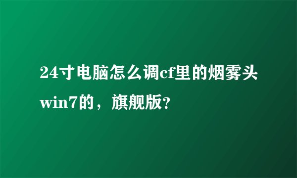 24寸电脑怎么调cf里的烟雾头win7的，旗舰版？