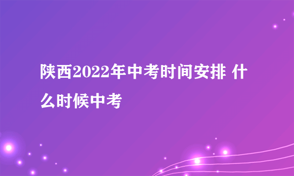 陕西2022年中考时间安排 什么时候中考