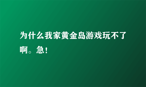 为什么我家黄金岛游戏玩不了啊。急！